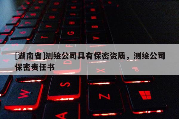 [湖南省]測繪公司具有保密資質(zhì)，測繪公司保密責(zé)任書