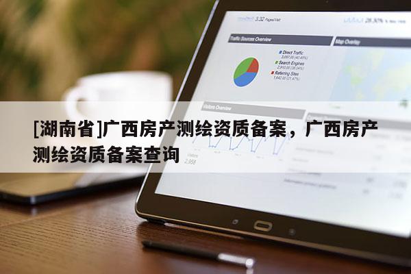[湖南省]廣西房產(chǎn)測(cè)繪資質(zhì)備案，廣西房產(chǎn)測(cè)繪資質(zhì)備案查詢(xún)