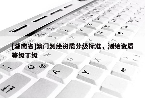 [湖南省]澳門測繪資質分級標準，測繪資質等級丁級