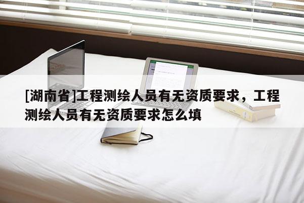 [湖南省]工程測繪人員有無資質要求，工程測繪人員有無資質要求怎么填