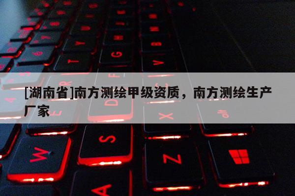[湖南省]南方測繪甲級資質，南方測繪生產廠家