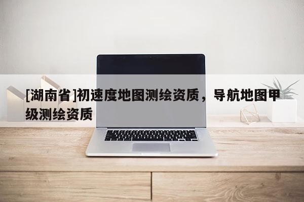 [湖南省]初速度地圖測繪資質，導航地圖甲級測繪資質