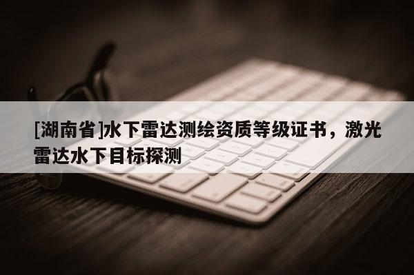 [湖南省]水下雷達測繪資質等級證書，激光雷達水下目標探測