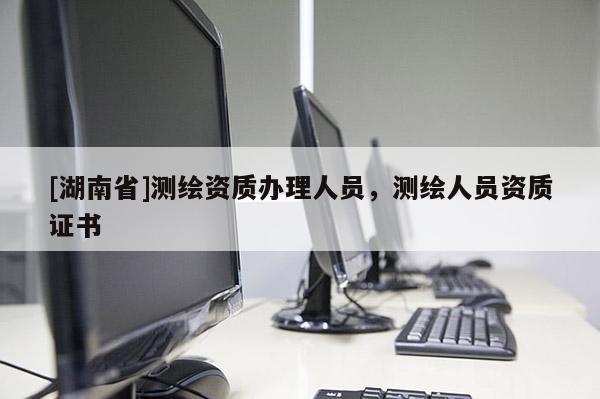 [湖南省]測繪資質(zhì)辦理人員，測繪人員資質(zhì)證書