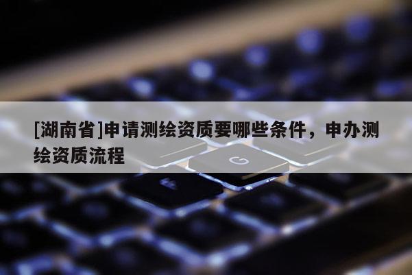 [湖南省]申請測繪資質要哪些條件，申辦測繪資質流程