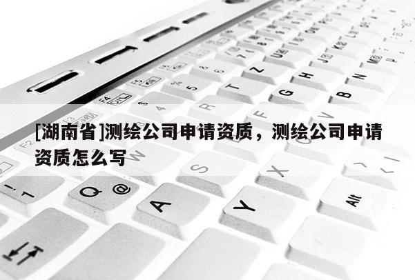 [湖南省]測繪公司申請資質(zhì)，測繪公司申請資質(zhì)怎么寫