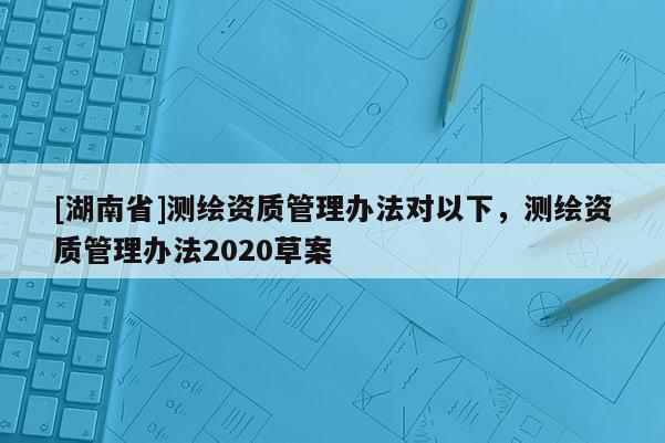 [湖南省]測繪資質管理辦法對以下，測繪資質管理辦法2020草案