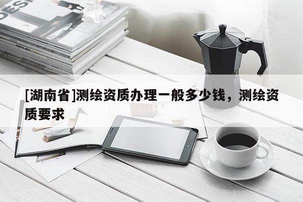 [湖南省]測(cè)繪資質(zhì)辦理一般多少錢，測(cè)繪資質(zhì)要求