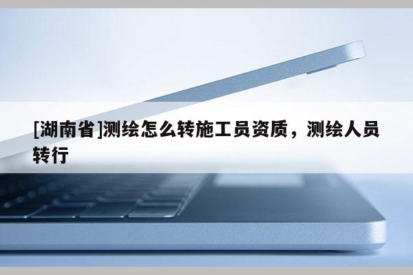 [湖南省]測繪怎么轉施工員資質，測繪人員轉行