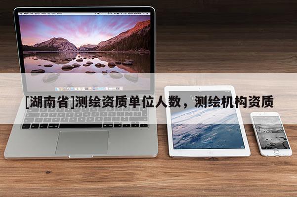 [湖南省]測繪資質單位人數，測繪機構資質