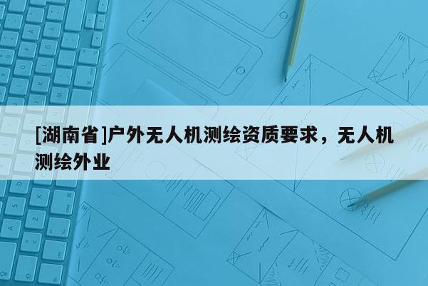[湖南省]戶外無人機測繪資質要求，無人機測繪外業