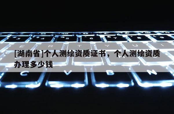 [湖南省]個人測繪資質證書，個人測繪資質辦理多少錢