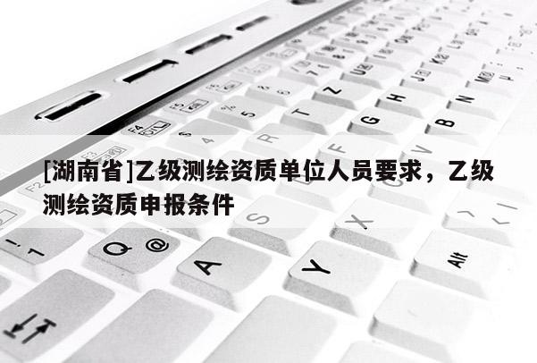 [湖南省]乙級測繪資質單位人員要求，乙級測繪資質申報條件