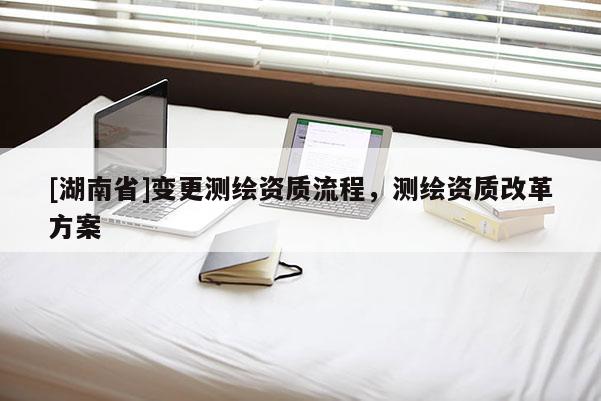 [湖南省]變更測繪資質(zhì)流程，測繪資質(zhì)改革方案