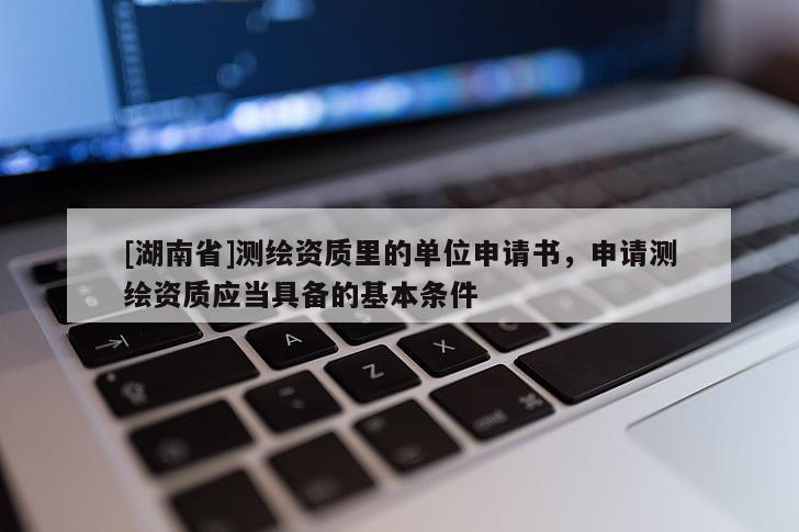 [湖南省]測繪資質里的單位申請書，申請測繪資質應當具備的基本條件