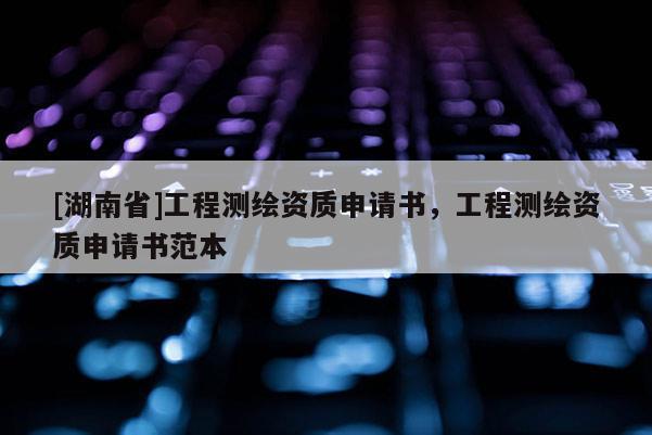 [湖南省]工程測繪資質申請書，工程測繪資質申請書范本