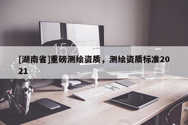 [湖南省]重磅測(cè)繪資質(zhì)，測(cè)繪資質(zhì)標(biāo)準(zhǔn)2021