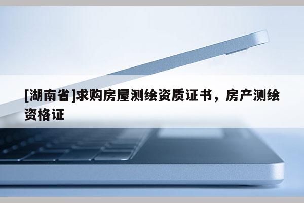 [湖南省]求購房屋測繪資質證書，房產測繪資格證