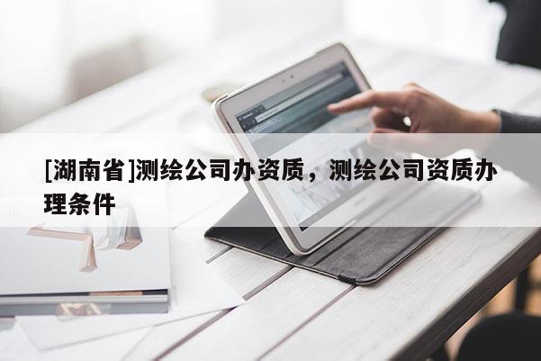 [湖南省]測繪公司辦資質，測繪公司資質辦理條件