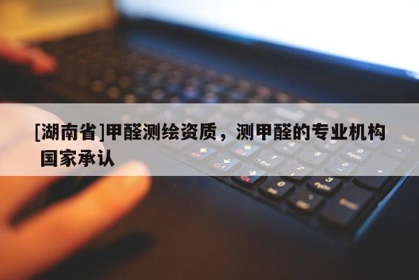 [湖南省]甲醛測(cè)繪資質(zhì)，測(cè)甲醛的專業(yè)機(jī)構(gòu) 國(guó)家承認(rèn)