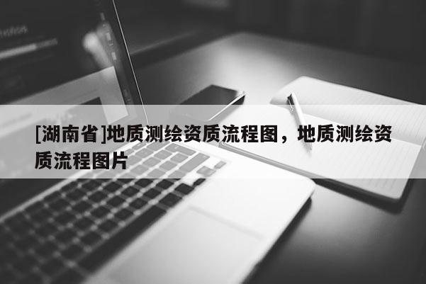 [湖南省]地質(zhì)測(cè)繪資質(zhì)流程圖，地質(zhì)測(cè)繪資質(zhì)流程圖片