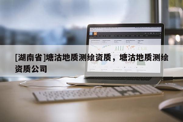 [湖南省]塘沽地質測繪資質，塘沽地質測繪資質公司