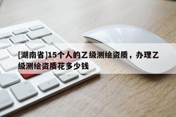 [湖南省]15個人的乙級測繪資質，辦理乙級測繪資質花多少錢