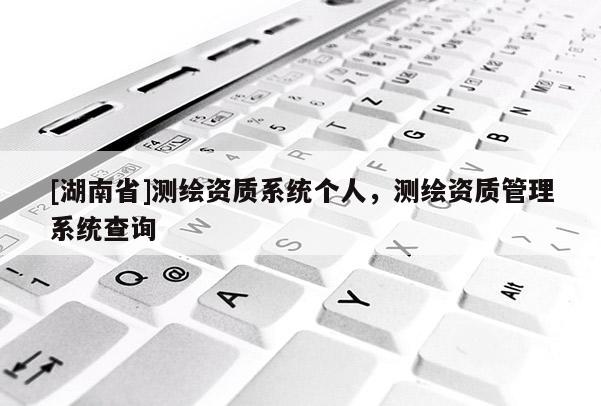 [湖南省]測繪資質(zhì)系統(tǒng)個人，測繪資質(zhì)管理系統(tǒng)查詢