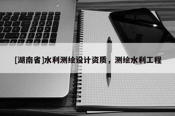 [湖南省]水利測繪設計資質，測繪水利工程