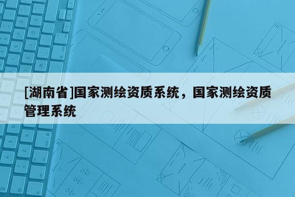 [湖南省]國家測繪資質系統，國家測繪資質管理系統