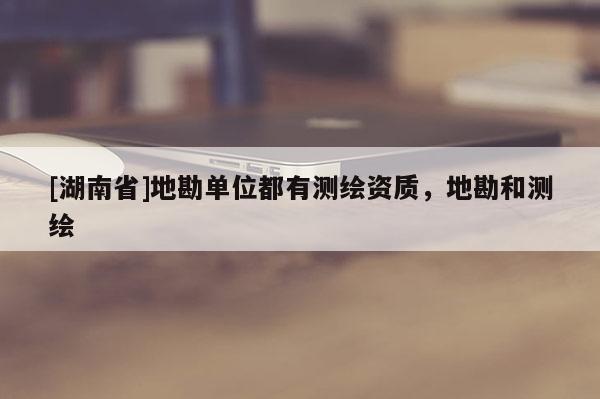 [湖南省]地勘單位都有測繪資質(zhì)，地勘和測繪