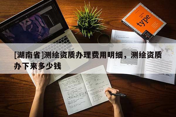 [湖南省]測繪資質(zhì)辦理費(fèi)用明細(xì)，測繪資質(zhì)辦下來多少錢