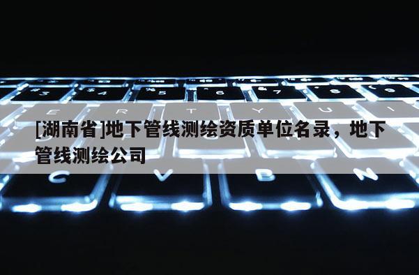 [湖南省]地下管線測(cè)繪資質(zhì)單位名錄，地下管線測(cè)繪公司