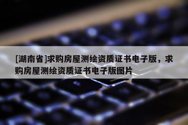 [湖南省]求購(gòu)房屋測(cè)繪資質(zhì)證書電子版，求購(gòu)房屋測(cè)繪資質(zhì)證書電子版圖片