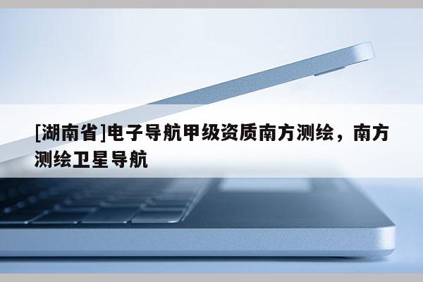 [湖南省]電子導航甲級資質南方測繪，南方測繪衛星導航