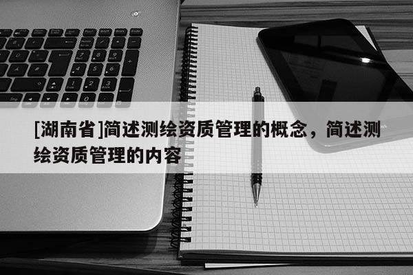 [湖南省]簡述測繪資質管理的概念，簡述測繪資質管理的內容