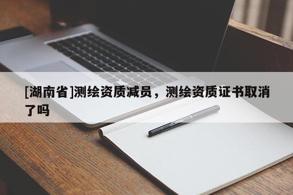 [湖南省]測(cè)繪資質(zhì)減員，測(cè)繪資質(zhì)證書取消了嗎