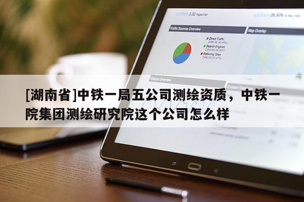 [湖南省]中鐵一局五公司測繪資質，中鐵一院集團測繪研究院這個公司怎么樣