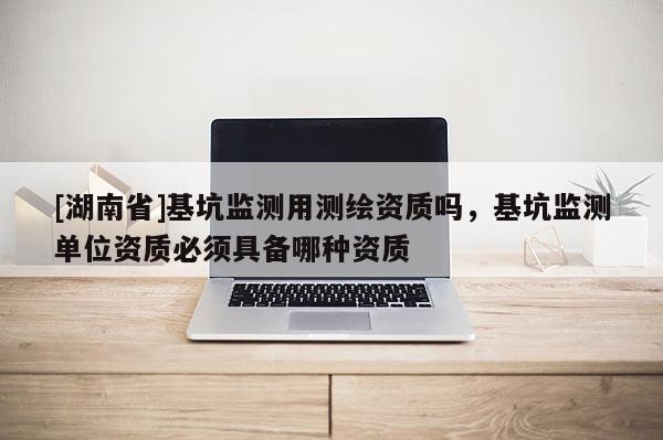 [湖南省]基坑監測用測繪資質嗎，基坑監測單位資質必須具備哪種資質