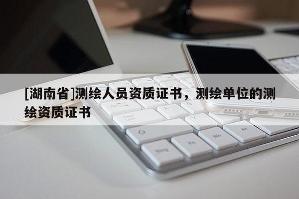 [湖南省]測繪人員資質證書，測繪單位的測繪資質證書