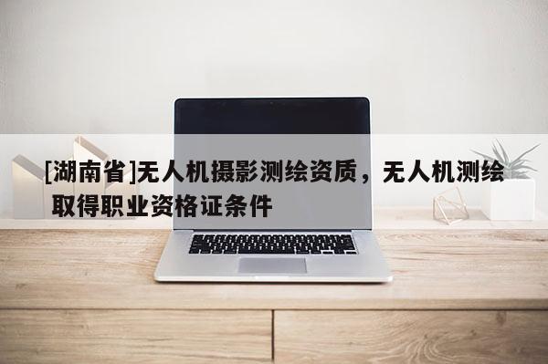 [湖南省]無人機攝影測繪資質，無人機測繪 取得職業資格證條件