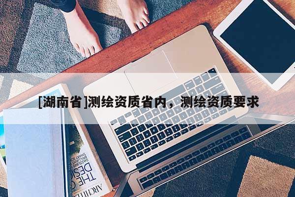 [湖南省]測繪資質省內，測繪資質要求
