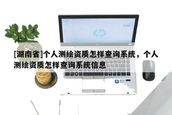 [湖南省]個人測繪資質怎樣查詢系統，個人測繪資質怎樣查詢系統信息
