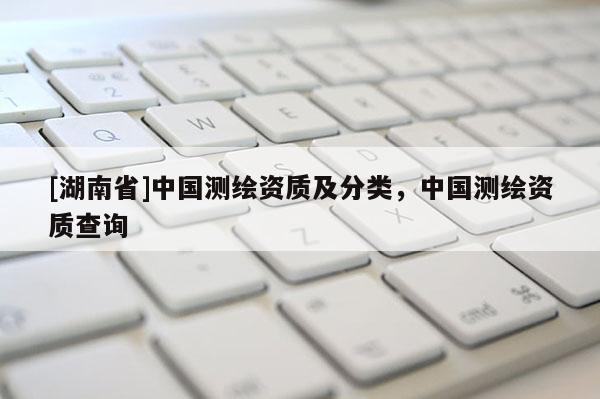 [湖南省]中國測繪資質及分類，中國測繪資質查詢