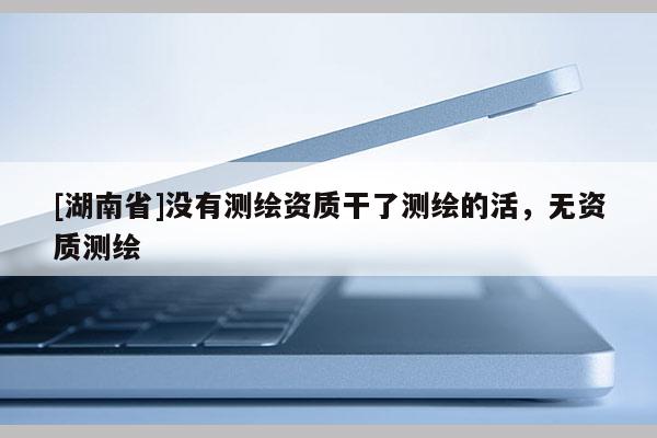 [湖南省]沒有測(cè)繪資質(zhì)干了測(cè)繪的活，無資質(zhì)測(cè)繪