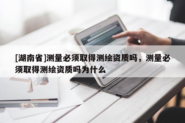 [湖南省]測量必須取得測繪資質嗎，測量必須取得測繪資質嗎為什么