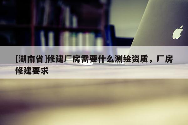 [湖南省]修建廠房需要什么測繪資質，廠房修建要求