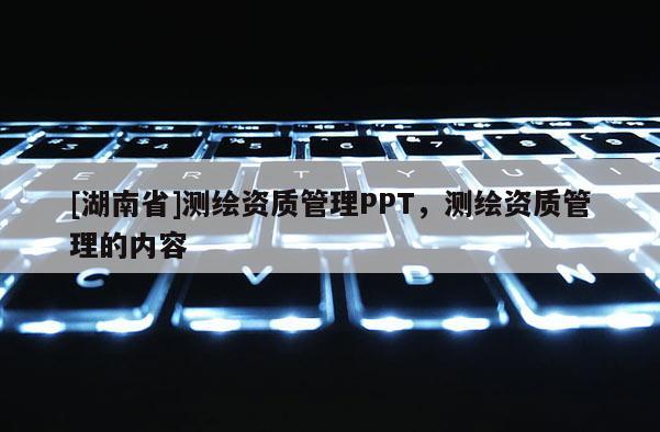 [湖南省]測繪資質管理PPT，測繪資質管理的內容