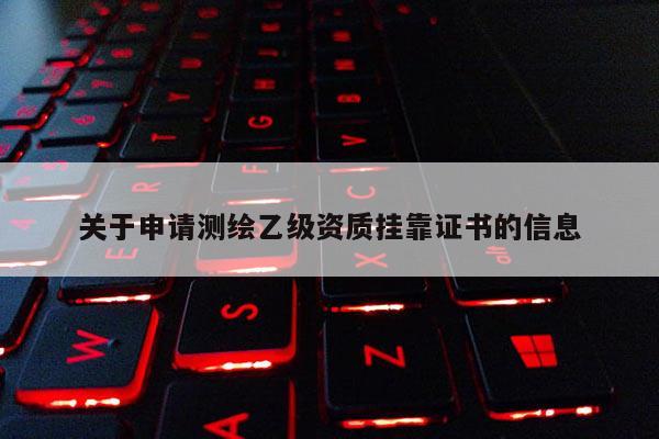 關于申請測繪乙級資質掛靠證書的信息