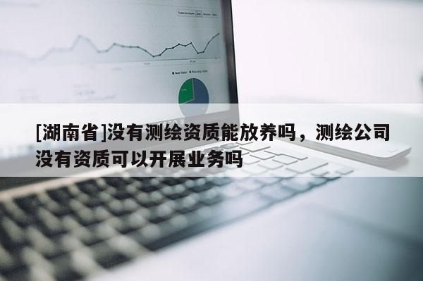 [湖南省]沒有測(cè)繪資質(zhì)能放養(yǎng)嗎，測(cè)繪公司沒有資質(zhì)可以開展業(yè)務(wù)嗎